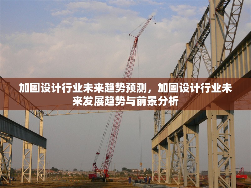加固設(shè)計(jì)行業(yè)未來(lái)趨勢(shì)預(yù)測(cè)，加固設(shè)計(jì)行業(yè)未來(lái)發(fā)展趨勢(shì)與前景分析