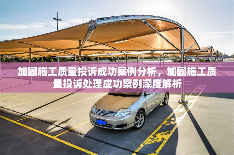 加固施工質(zhì)量投訴成功案例分析，加固施工質(zhì)量投訴處理成功案例深度解析