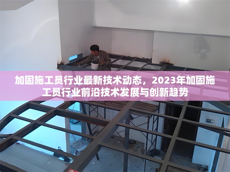 加固施工員行業(yè)最新技術(shù)動態(tài)，2023年加固施工員行業(yè)前沿技術(shù)發(fā)展與創(chuàng)新趨勢