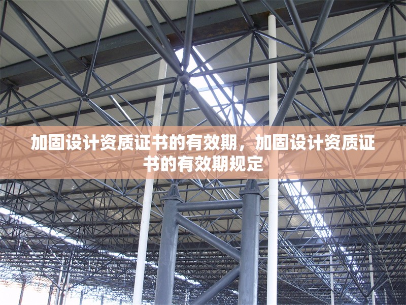 加固設(shè)計(jì)資質(zhì)證書的有效期，加固設(shè)計(jì)資質(zhì)證書的有效期規(guī)定，加固設(shè)計(jì)資質(zhì)證書的有效期及管理規(guī)定