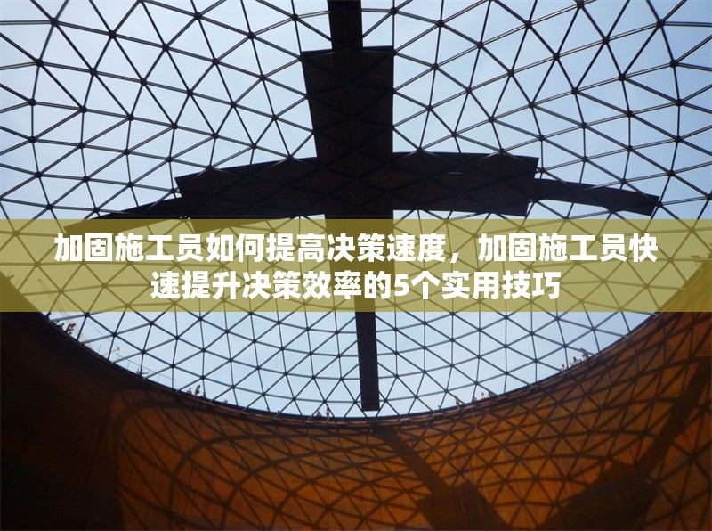 加固施工員如何提高決策速度，加固施工員快速提升決策效率的5個實用技巧