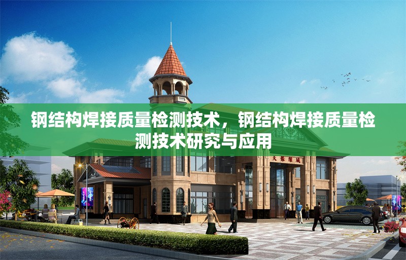 鋼結構焊接質(zhì)量檢測技術，鋼結構焊接質(zhì)量檢測技術研究與應用