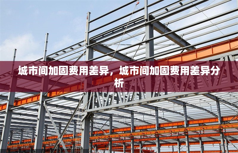 城市間加固費(fèi)用差異，城市間加固費(fèi)用差異分析 行業(yè)新聞 第1張