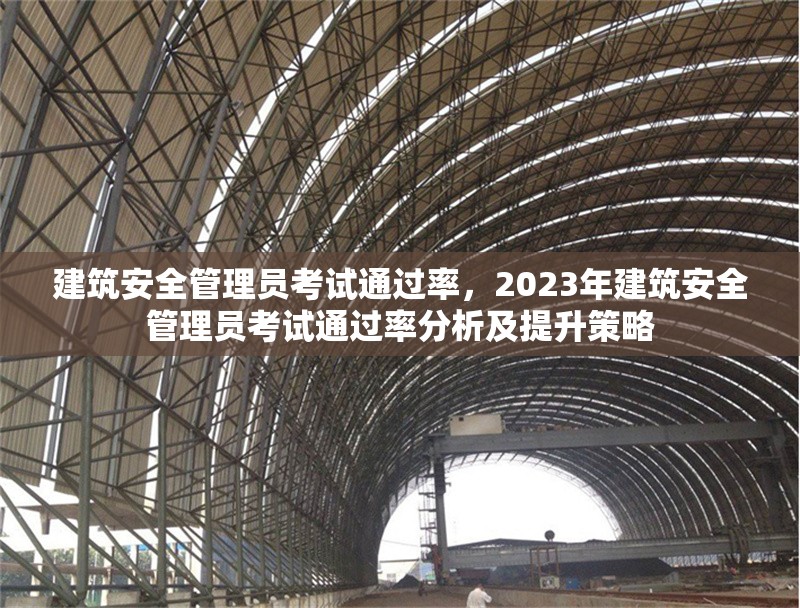 建筑安全管理員考試通過(guò)率，2023年建筑安全管理員考試通過(guò)率分析及提升策略，2023年建筑安全管理員考試通過(guò)率分析與提升策略