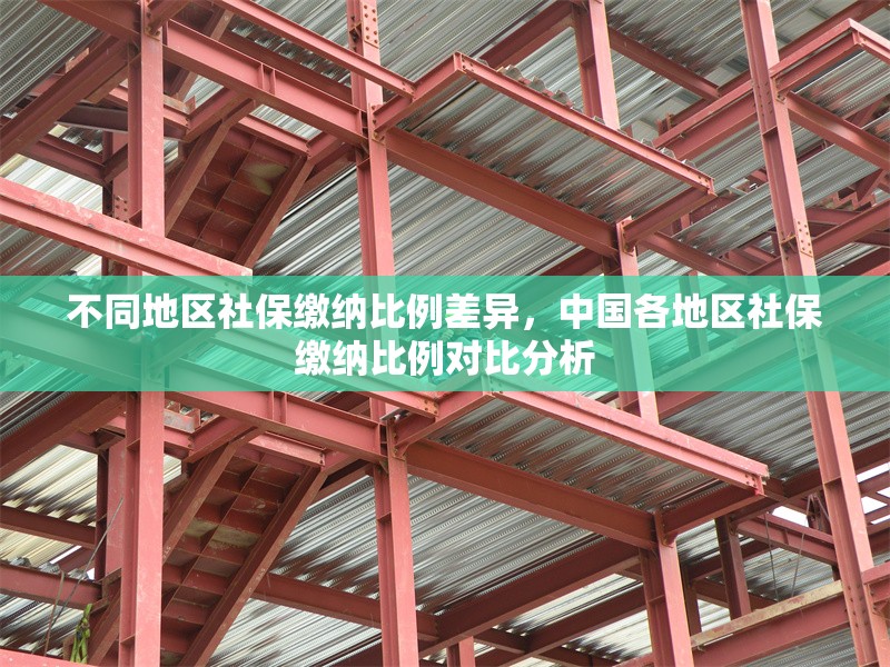 不同地區(qū)社保繳納比例差異，中國各地區(qū)社保繳納比例對比分析 行業(yè)新聞 第1張
