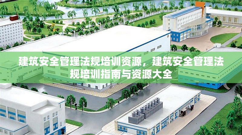 建筑安全管理法規(guī)培訓資源，建筑安全管理法規(guī)培訓指南與資源大全，建筑安全管理法規(guī)培訓指南與資源全集