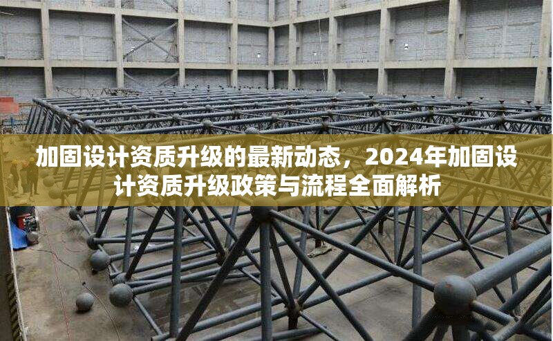 加固設(shè)計(jì)資質(zhì)升級(jí)的最新動(dòng)態(tài)，2024年加固設(shè)計(jì)資質(zhì)升級(jí)政策與流程全面解析