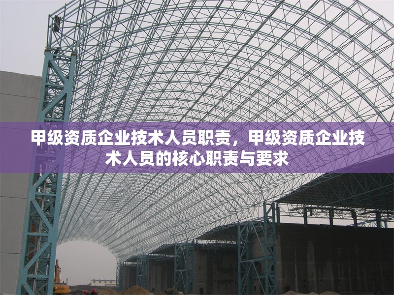 甲級(jí)資質(zhì)企業(yè)技術(shù)人員職責(zé)，甲級(jí)資質(zhì)企業(yè)技術(shù)人員的核心職責(zé)與要求