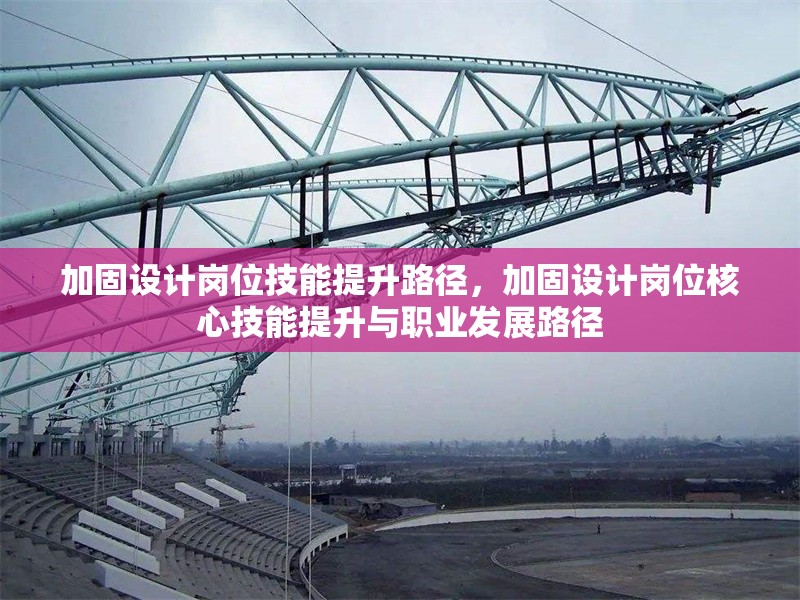 加固設(shè)計(jì)崗位技能提升路徑，加固設(shè)計(jì)崗位核心技能提升與職業(yè)發(fā)展路徑