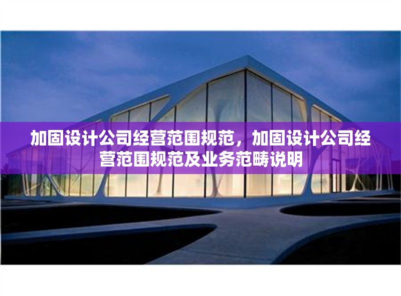 加固設(shè)計(jì)公司經(jīng)營范圍規(guī)范，加固設(shè)計(jì)公司經(jīng)營范圍規(guī)范及業(yè)務(wù)范疇說明