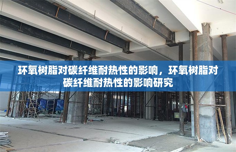 環(huán)氧樹(shù)脂對(duì)碳纖維耐熱性的影響，環(huán)氧樹(shù)脂對(duì)碳纖維耐熱性的影響研究