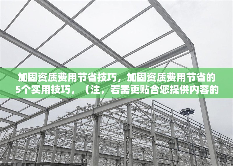 加固資質(zhì)費用節(jié)省技巧，加固資質(zhì)費用節(jié)省的5個實用技巧，（注，若需更貼合您提供內(nèi)容的具體方向，可補充關(guān)鍵詞或行業(yè)細(xì)節(jié)，例如建筑行業(yè)加固資質(zhì)費用優(yōu)化方案等。）