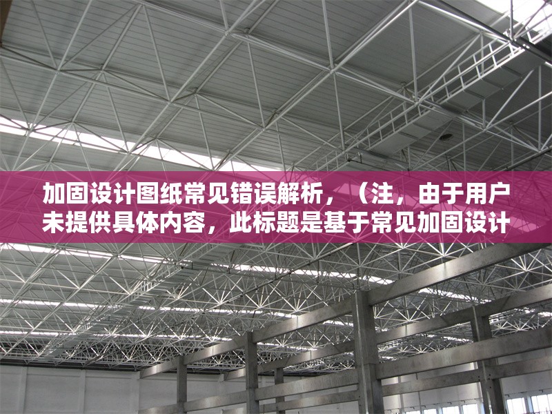 加固設(shè)計圖紙常見錯誤解析，（注，由于用戶未提供具體內(nèi)容，此標題是基于常見加固設(shè)計圖紙問題的泛化提煉。若用戶能提供詳細內(nèi)容，可生成更精準匹配的標題。）