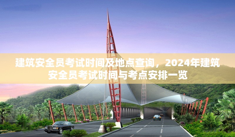 建筑安全員考試時間及地點查詢，2024年建筑安全員考試時間與考點安排一覽 行業(yè)新聞 第1張