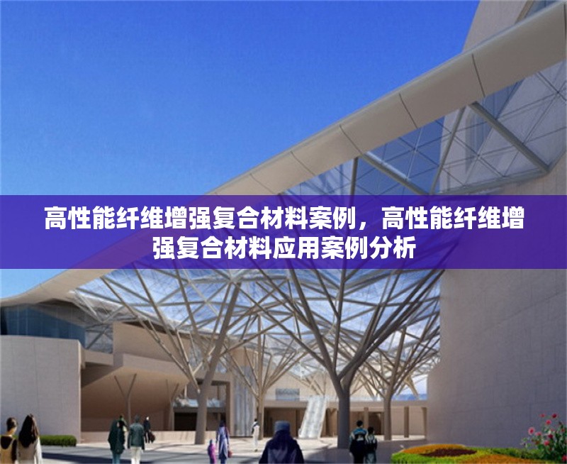 高性能纖維增強(qiáng)復(fù)合材料案例，高性能纖維增強(qiáng)復(fù)合材料應(yīng)用案例分析 行業(yè)新聞 第1張