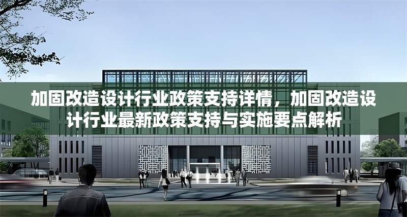 加固改造設(shè)計(jì)行業(yè)政策支持詳情，加固改造設(shè)計(jì)行業(yè)最新政策支持與實(shí)施要點(diǎn)解析