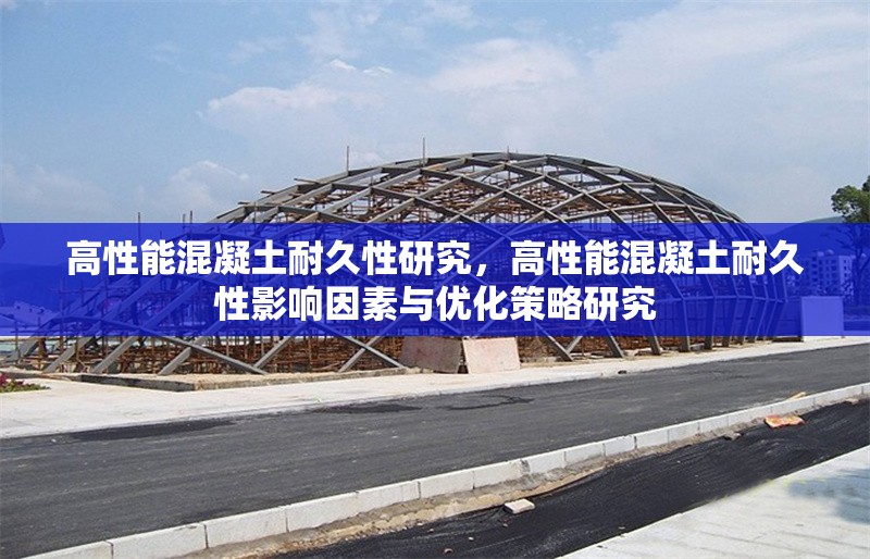 高性能混凝土耐久性研究，高性能混凝土耐久性影響因素與優(yōu)化策略研究