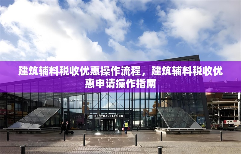 建筑輔料稅收優(yōu)惠操作流程，建筑輔料稅收優(yōu)惠申請(qǐng)操作指南，建筑輔料稅收優(yōu)惠政策申請(qǐng)操作流程指南 行業(yè)新聞 第1張