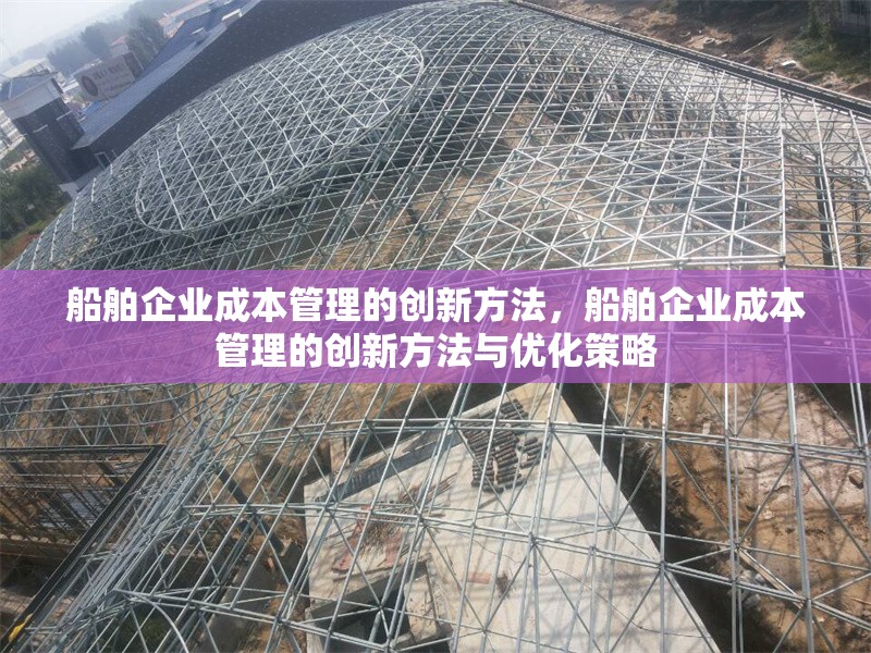 船舶企業(yè)成本管理的創(chuàng)新方法，船舶企業(yè)成本管理的創(chuàng)新方法與優(yōu)化策略