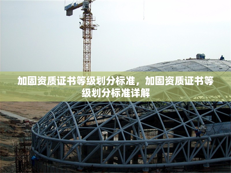 加固資質(zhì)證書等級(jí)劃分標(biāo)準(zhǔn)，加固資質(zhì)證書等級(jí)劃分標(biāo)準(zhǔn)詳解