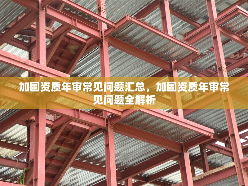 加固資質(zhì)年審常見問題匯總，加固資質(zhì)年審常見問題全解析