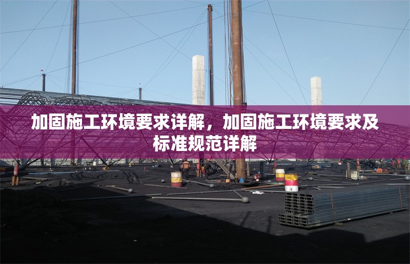 加固施工環(huán)境要求詳解，加固施工環(huán)境要求及標(biāo)準(zhǔn)規(guī)范詳解