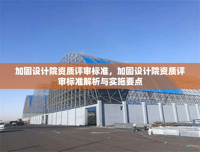 加固設(shè)計院資質(zhì)評審標準，加固設(shè)計院資質(zhì)評審標準解析與實施要點