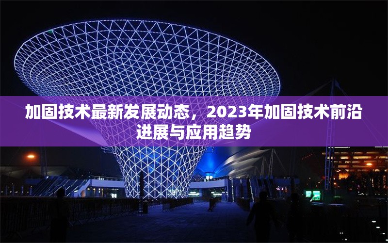 加固技術(shù)最新發(fā)展動態(tài)，2023年加固技術(shù)前沿進展與應用趨勢