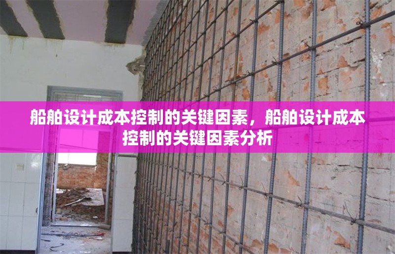 船舶設(shè)計(jì)成本控制的關(guān)鍵因素，船舶設(shè)計(jì)成本控制的關(guān)鍵因素分析，船舶設(shè)計(jì)成本控制的關(guān)鍵因素分析