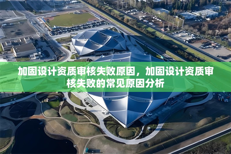 加固設(shè)計資質(zhì)審核失敗原因，加固設(shè)計資質(zhì)審核失敗的常見原因分析 行業(yè)新聞 第1張