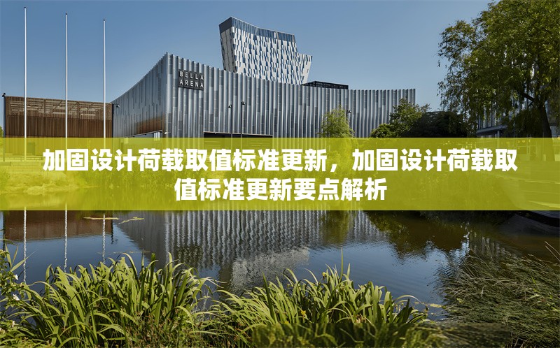 加固設(shè)計(jì)荷載取值標(biāo)準(zhǔn)更新，加固設(shè)計(jì)荷載取值標(biāo)準(zhǔn)更新要點(diǎn)解析