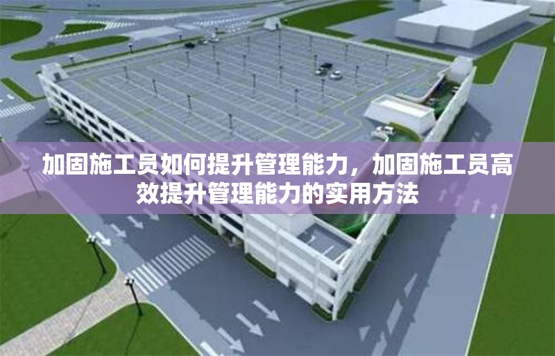 加固施工員如何提升管理能力，加固施工員高效提升管理能力的實用方法