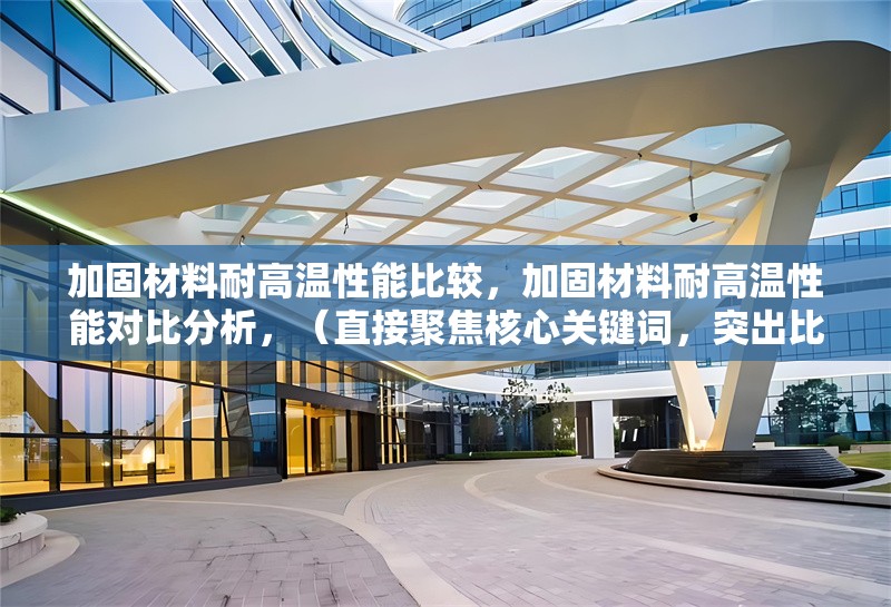 加固材料耐高溫性能比較，加固材料耐高溫性能對比分析，（直接聚焦核心關(guān)鍵詞，突出比較屬性，同時(shí)保持專業(yè)性和清晰度。） 行業(yè)新聞