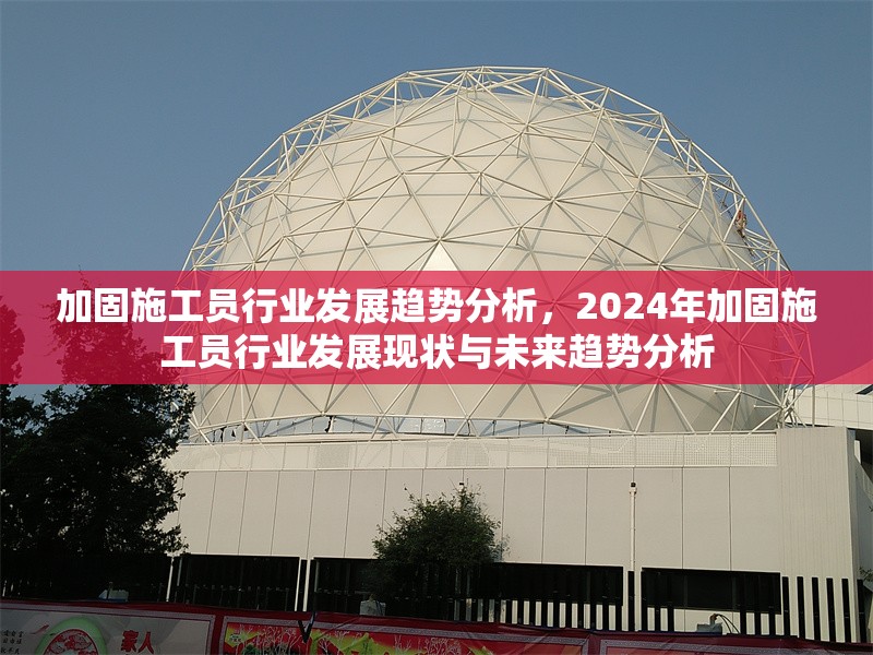 加固施工員行業(yè)發(fā)展趨勢分析，2024年加固施工員行業(yè)發(fā)展現(xiàn)狀與未來趨勢分析