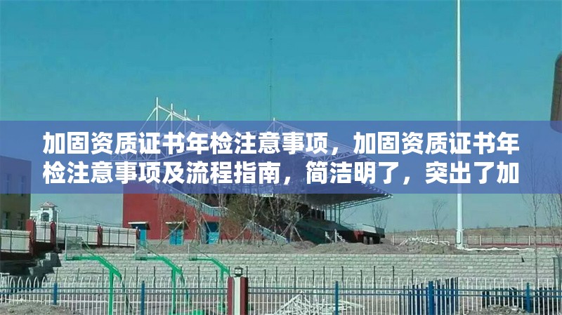 加固資質(zhì)證書年檢注意事項(xiàng)，加固資質(zhì)證書年檢注意事項(xiàng)及流程指南，簡(jiǎn)潔明了，突出了加固資質(zhì)證書和年檢注意事項(xiàng)兩個(gè)核心要點(diǎn)，同時(shí)加入了流程指南以增強(qiáng)實(shí)用性。希望對(duì)您有所幫助！