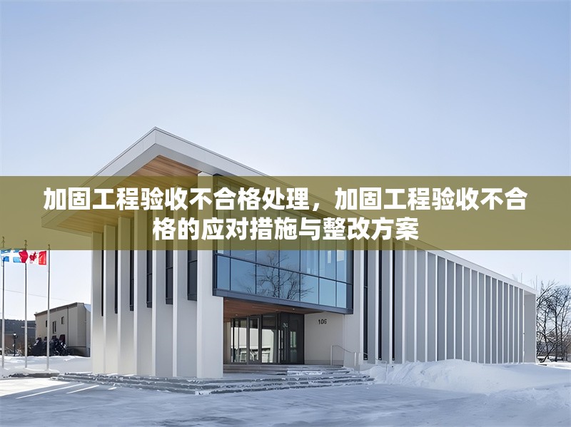 加固工程驗收不合格處理，加固工程驗收不合格的應(yīng)對措施與整改方案