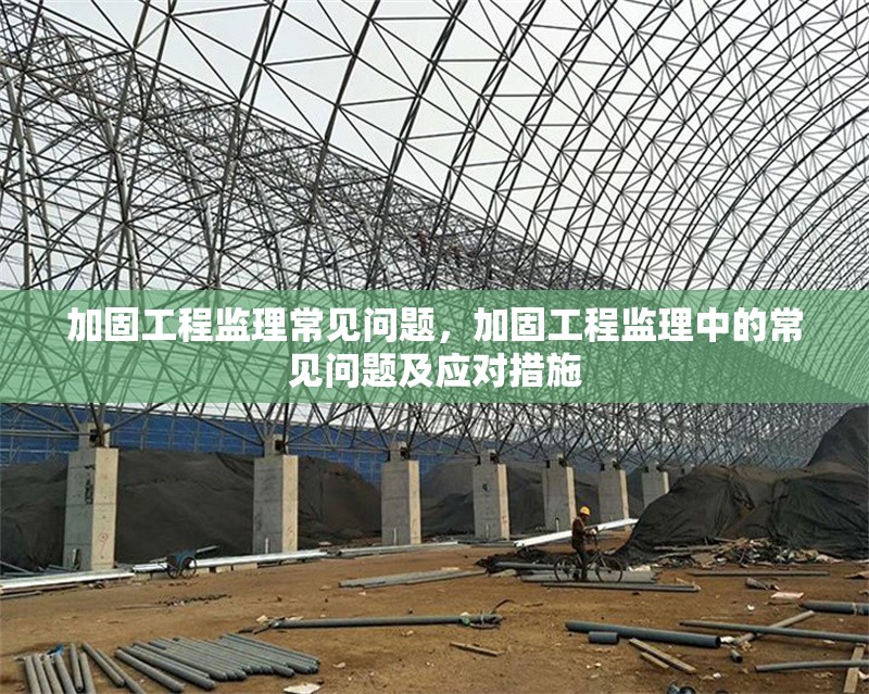 加固工程監(jiān)理常見問題，加固工程監(jiān)理中的常見問題及應(yīng)對措施，加固工程監(jiān)理常見問題及應(yīng)對措施解析
