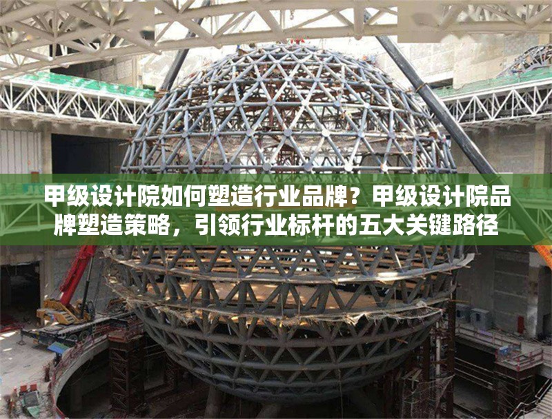 甲級設計院如何塑造行業(yè)品牌？甲級設計院品牌塑造策略，引領行業(yè)標桿的五大關鍵路徑