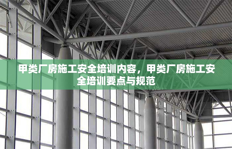 甲類廠房施工安全培訓內(nèi)容，甲類廠房施工安全培訓要點與規(guī)范，甲類廠房施工安全培訓要點與規(guī)范