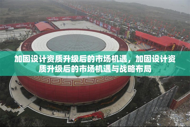 加固設(shè)計資質(zhì)升級后的市場機遇，加固設(shè)計資質(zhì)升級后的市場機遇與戰(zhàn)略布局