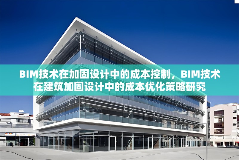 BIM技術在加固設計中的成本控制，BIM技術在建筑加固設計中的成本優(yōu)化策略研究