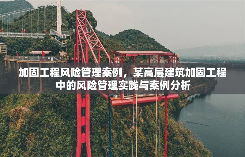 加固工程風(fēng)險管理案例，某高層建筑加固工程中的風(fēng)險管理實踐與案例分析