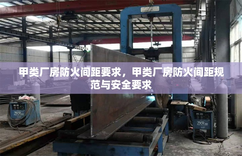 甲類(lèi)廠房防火間距要求，甲類(lèi)廠房防火間距規(guī)范與安全要求 行業(yè)新聞 第1張