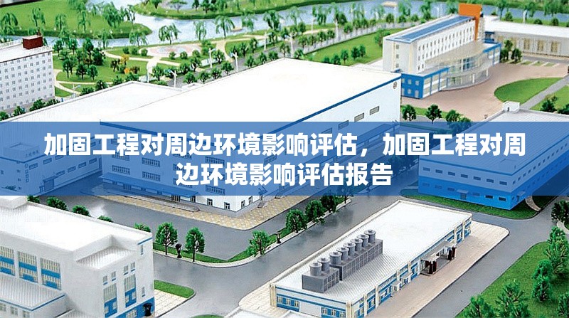 加固工程對(duì)周邊環(huán)境影響評(píng)估，加固工程對(duì)周邊環(huán)境影響評(píng)估報(bào)告