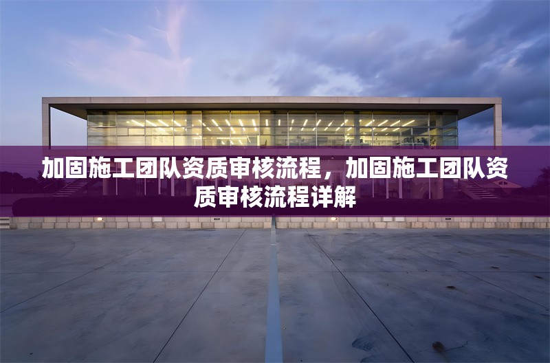 加固施工團(tuán)隊(duì)資質(zhì)審核流程，加固施工團(tuán)隊(duì)資質(zhì)審核流程詳解