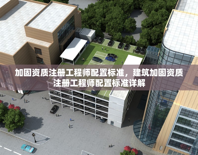 加固資質(zhì)注冊(cè)工程師配置標(biāo)準(zhǔn)，建筑加固資質(zhì)注冊(cè)工程師配置標(biāo)準(zhǔn)詳解