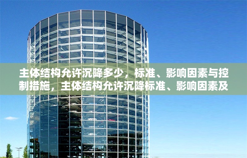 主體結(jié)構(gòu)允許沉降多少，標(biāo)準(zhǔn)、影響因素與控制措施，主體結(jié)構(gòu)允許沉降標(biāo)準(zhǔn)、影響因素及控制措施分析 行業(yè)新聞