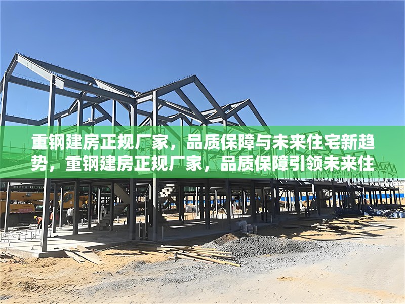 重鋼建房正規(guī)廠家，品質(zhì)保障與未來住宅新趨勢(shì)，重鋼建房正規(guī)廠家，品質(zhì)保障引領(lǐng)未來住宅新趨勢(shì)