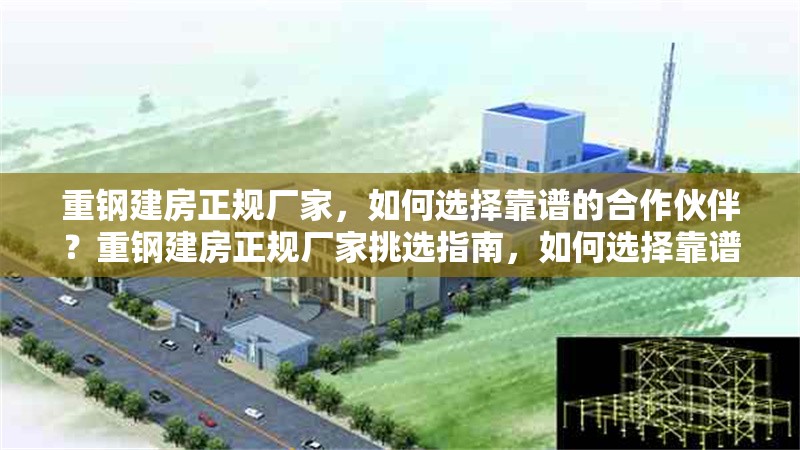重鋼建房正規(guī)廠家，如何選擇靠譜的合作伙伴？重鋼建房正規(guī)廠家挑選指南，如何選擇靠譜的合作伙伴？