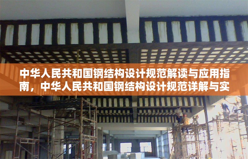 中華人民共和國鋼結(jié)構(gòu)設(shè)計規(guī)范解讀與應(yīng)用指南，中華人民共和國鋼結(jié)構(gòu)設(shè)計規(guī)范詳解與實戰(zhàn)應(yīng)用